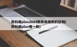 昂科威plus2024新款和现款的区别(昂科威plus哪一款)