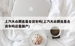 上汽大众朗逸是合资车吗(上汽大众朗逸是合资车吗还是国产)