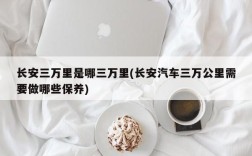 长安三万里是哪三万里(长安汽车三万公里需要做哪些保养)