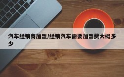 汽车经销商加盟/经销汽车需要加盟费大概多少