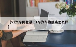 【51汽车网登录,51车汽车旗舰店怎么样】