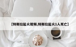 【特斯拉起火视频,特斯拉起火1人死亡】