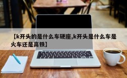 【k开头的是什么车硬座,k开头是什么车是火车还是高铁】