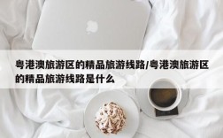 粤港澳旅游区的精品旅游线路/粤港澳旅游区的精品旅游线路是什么