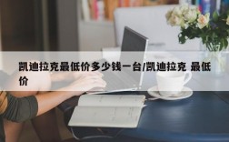凯迪拉克最低价多少钱一台/凯迪拉克 最低价
