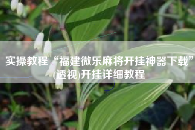 实操教程“福建微乐麻将开挂神器下载	”(透视)开挂详细教程