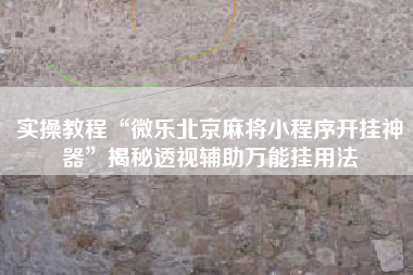 实操教程“微乐北京麻将小程序开挂神器	”揭秘透视辅助万能挂用法