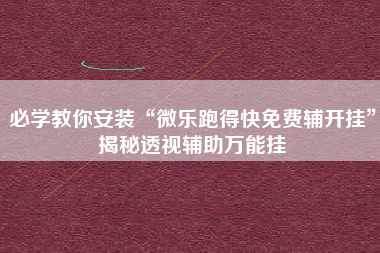必学教你安装“微乐跑得快免费辅开挂”揭秘透视辅助万能挂