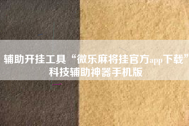 辅助开挂工具“微乐麻将挂官方app下载”科技辅助神器手机版