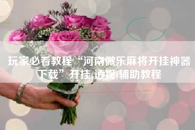 玩家必看教程“河南微乐麻将开挂神器下载	”开挂(透视)辅助教程