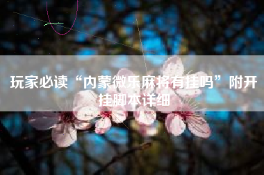 玩家必读“内蒙微乐麻将有挂吗”附开挂脚本详细